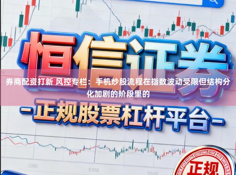 券商配资打新 风控专栏：手机炒股流程在指数波动受限但结构分化加剧的阶段里的