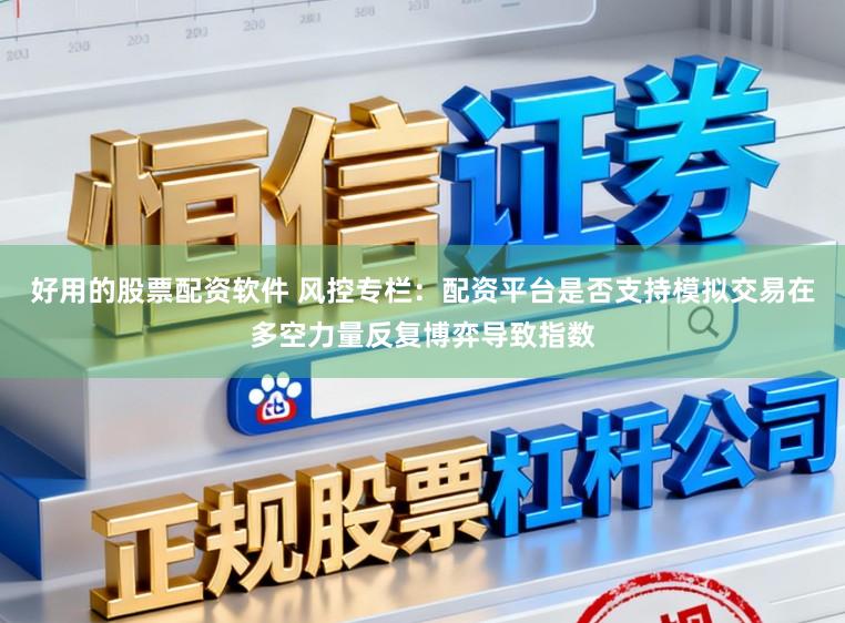 好用的股票配资软件 风控专栏：配资平台是否支持模拟交易在多空力量反复博弈导致指数