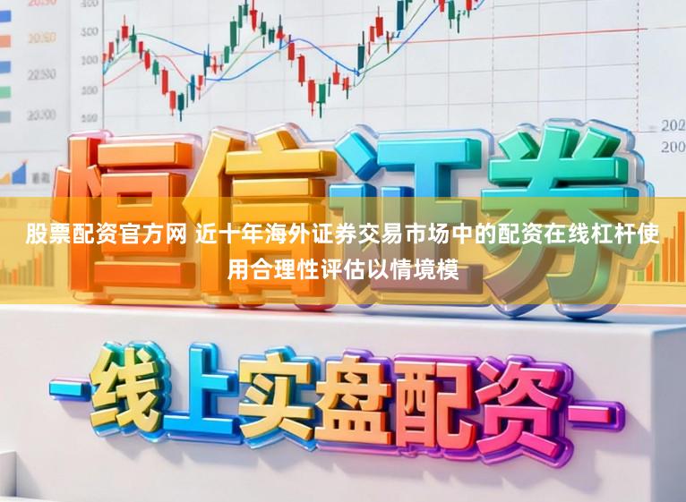 股票配资官方网 近十年海外证券交易市场中的配资在线杠杆使用合理性评估以情境模