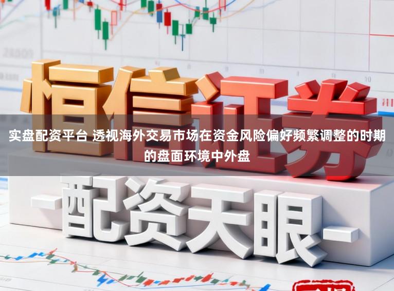 实盘配资平台 透视海外交易市场在资金风险偏好频繁调整的时期的盘面环境中外盘