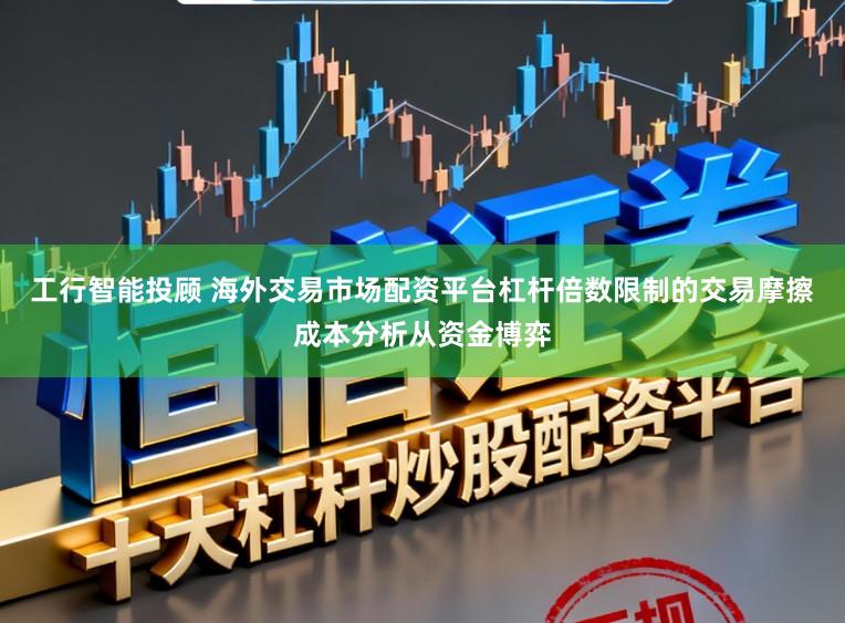 工行智能投顾 海外交易市场配资平台杠杆倍数限制的交易摩擦成本分析从资金博弈