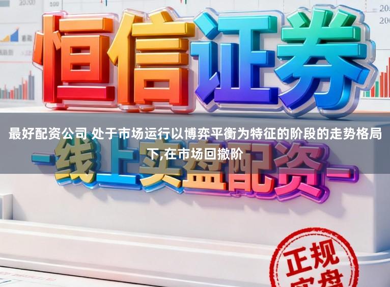 最好配资公司 处于市场运行以博弈平衡为特征的阶段的走势格局下,在市场回撤阶