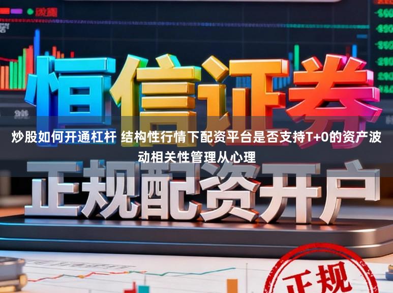 炒股如何开通杠杆 结构性行情下配资平台是否支持T+0的资产波动相关性管理从心理