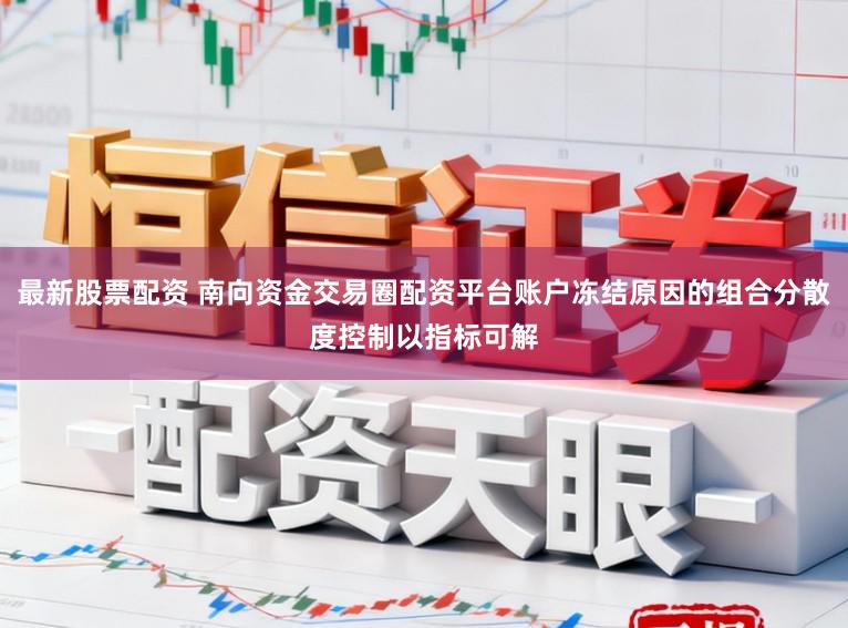 最新股票配资 南向资金交易圈配资平台账户冻结原因的组合分散度控制以指标可解