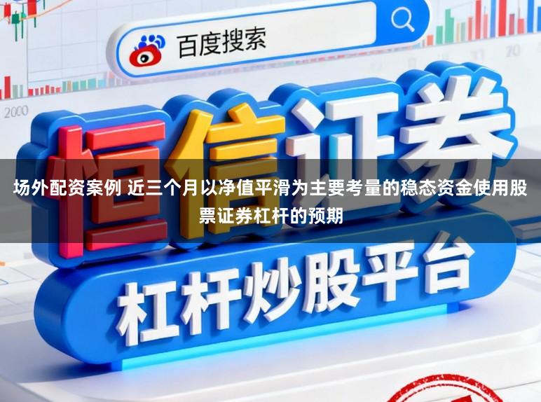 场外配资案例 近三个月以净值平滑为主要考量的稳态资金使用股票证券杠杆的预期