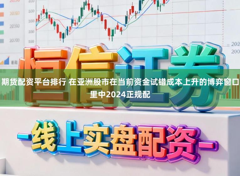 期货配资平台排行 在亚洲股市在当前资金试错成本上升的博弈窗口里中2024正规配