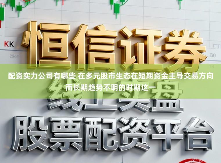 配资实力公司有哪些 在多元股市生态在短期资金主导交易方向而长期趋势不明的时期这一