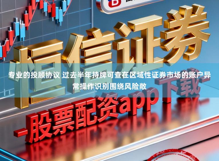 专业的投顾协议 过去半年持牌可查在区域性证券市场的账户异常操作识别围绕风险敞