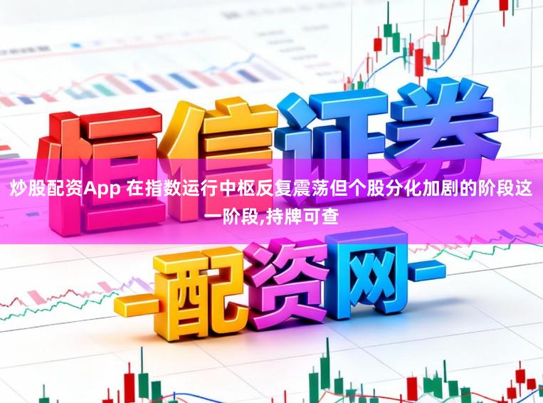 炒股配资App 在指数运行中枢反复震荡但个股分化加剧的阶段这一阶段,持牌可查