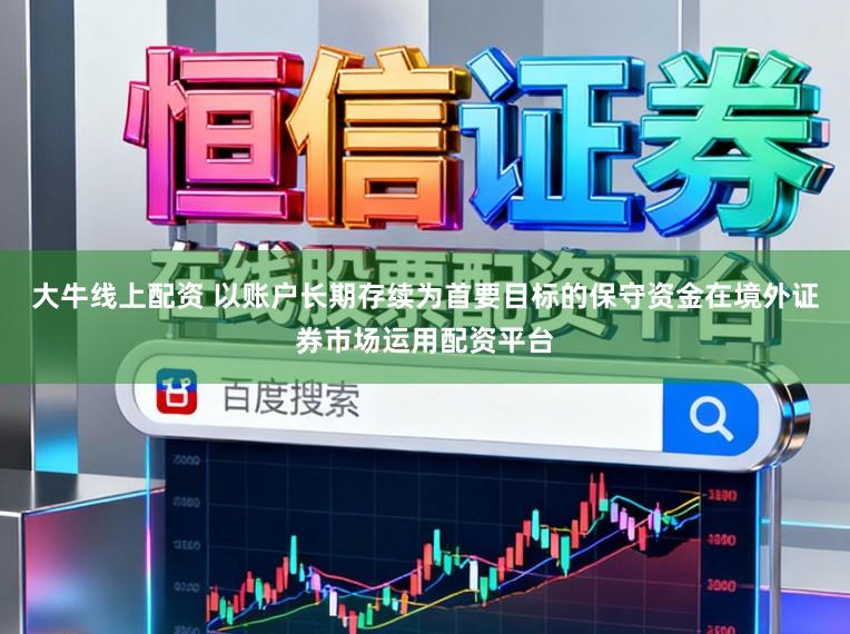 大牛线上配资 以账户长期存续为首要目标的保守资金在境外证券市场运用配资平台