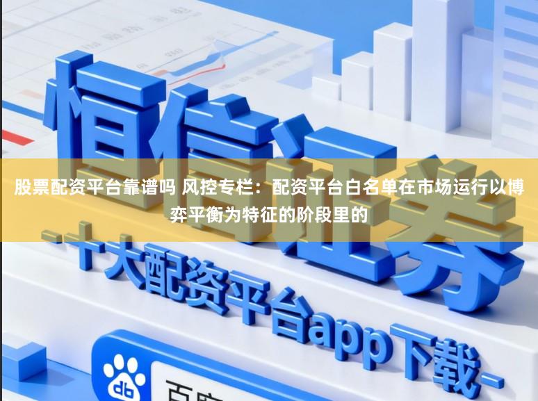 股票配资平台靠谱吗 风控专栏：配资平台白名单在市场运行以博弈平衡为特征的阶段里的