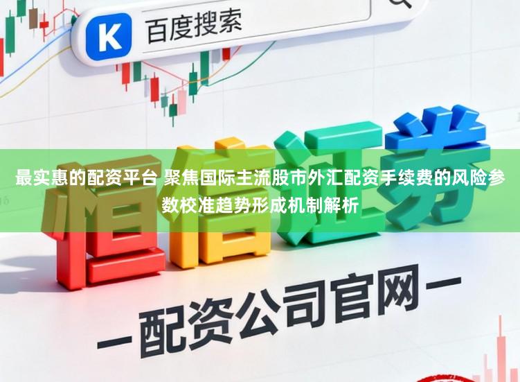 最实惠的配资平台 聚焦国际主流股市外汇配资手续费的风险参数校准趋势形成机制解析