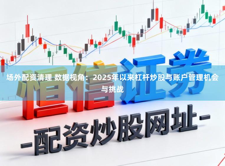 场外配资清理 数据视角：2025年以来杠杆炒股与账户管理机会与挑战