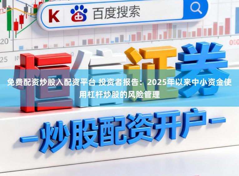 免费配资炒股入配资平台 投资者报告：2025年以来中小资金使用杠杆炒股的风险管理