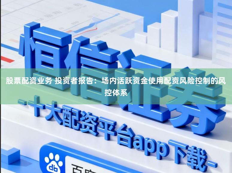股票配资业务 投资者报告：场内活跃资金使用配资风险控制的风控体系