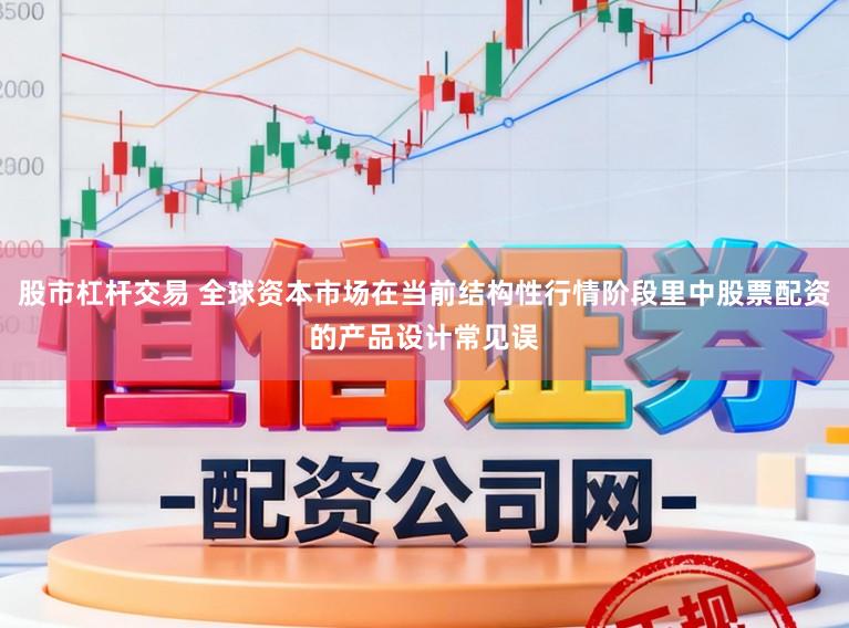 股市杠杆交易 全球资本市场在当前结构性行情阶段里中股票配资的产品设计常见误