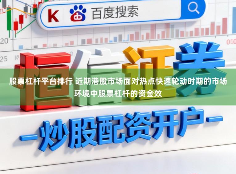 股票杠杆平台排行 近期港股市场面对热点快速轮动时期的市场环境中股票杠杆的资金效