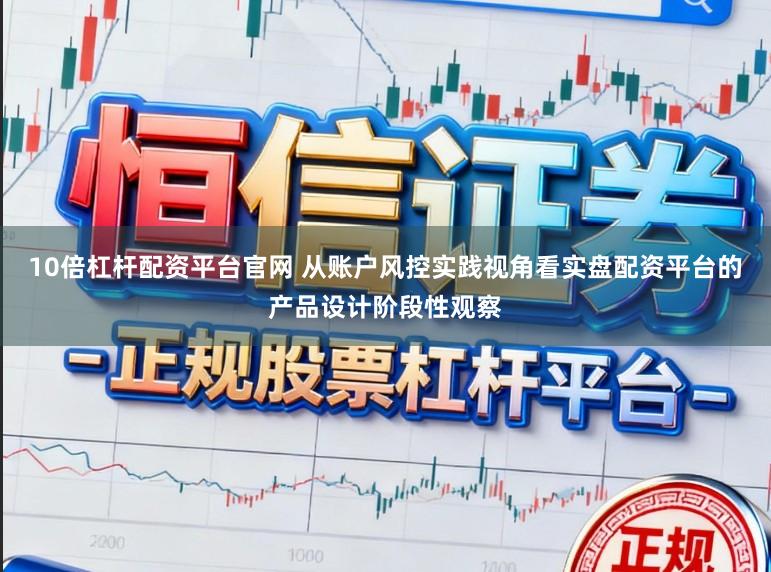 10倍杠杆配资平台官网 从账户风控实践视角看实盘配资平台的产品设计阶段性观察