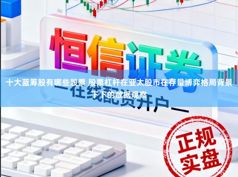 十大蓝筹股有哪些股票 股票杠杆在亚太股市在存量博弈格局背景下下的数据观察