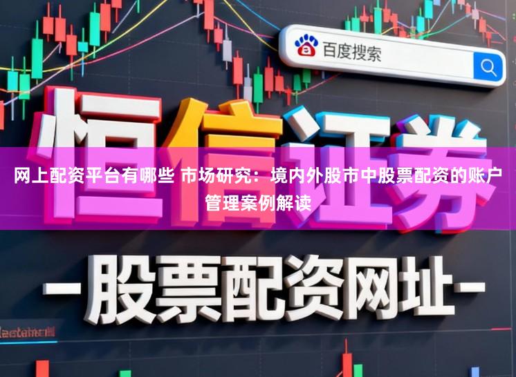 网上配资平台有哪些 市场研究：境内外股市中股票配资的账户管理案例解读