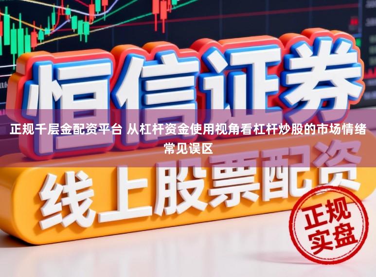 正规千层金配资平台 从杠杆资金使用视角看杠杆炒股的市场情绪常见误区