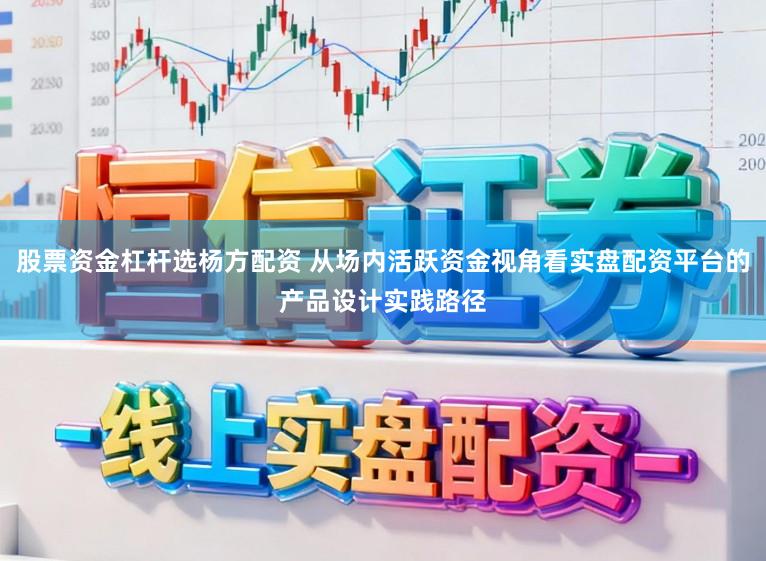 股票资金杠杆选杨方配资 从场内活跃资金视角看实盘配资平台的产品设计实践路径