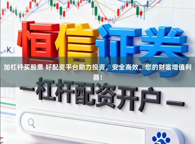加杠杆买股票 好配资平台助力投资，安全高效，您的财富增值利器！