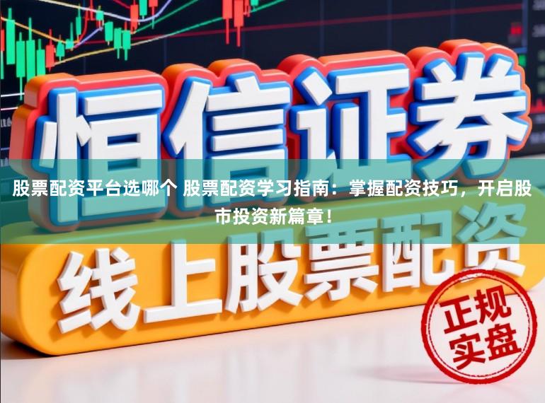 股票配资平台选哪个 股票配资学习指南：掌握配资技巧，开启股市投资新篇章！