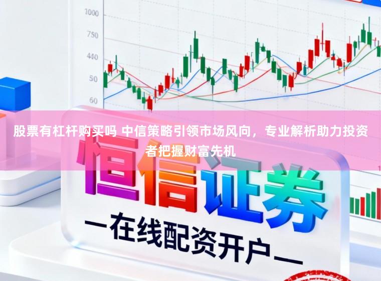 股票有杠杆购买吗 中信策略引领市场风向，专业解析助力投资者把握财富先机