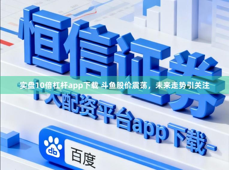 实盘10倍杠杆app下载 斗鱼股价震荡，未来走势引关注