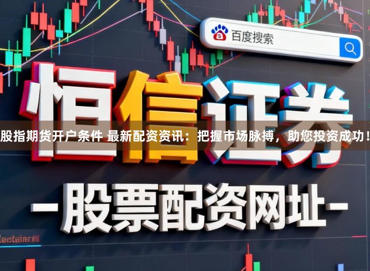 股指期货开户条件 最新配资资讯：把握市场脉搏，助您投资成功！
