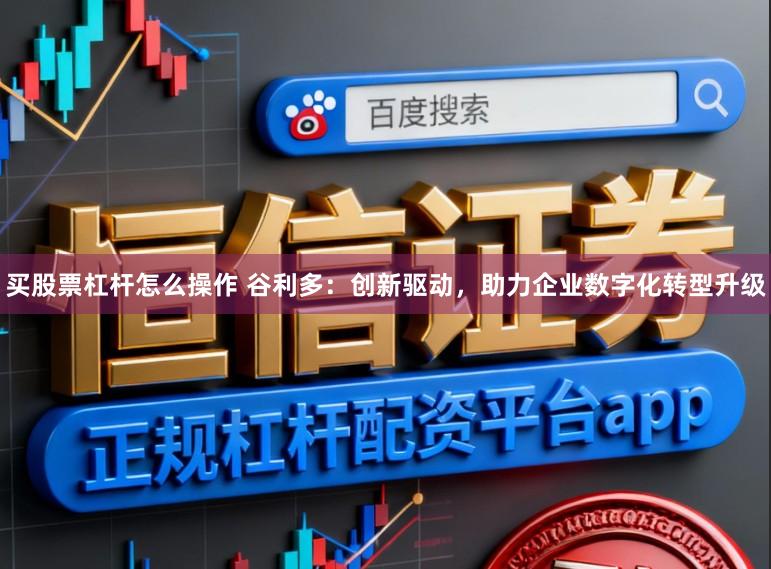 买股票杠杆怎么操作 谷利多：创新驱动，助力企业数字化转型升级