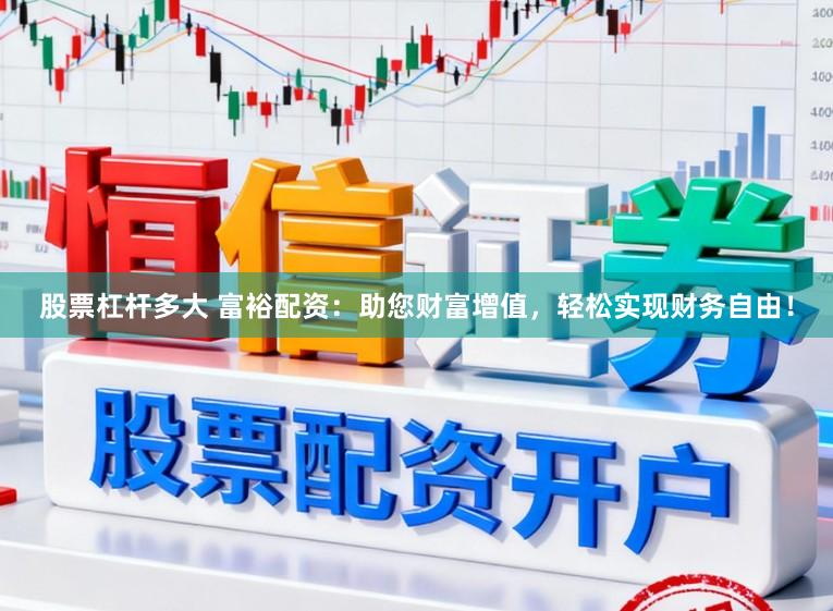 股票杠杆多大 富裕配资：助您财富增值，轻松实现财务自由！