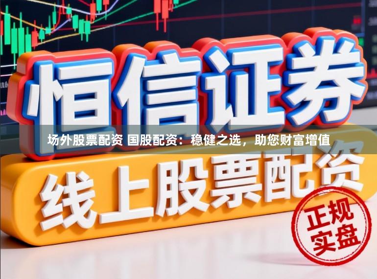 场外股票配资 国股配资：稳健之选，助您财富增值