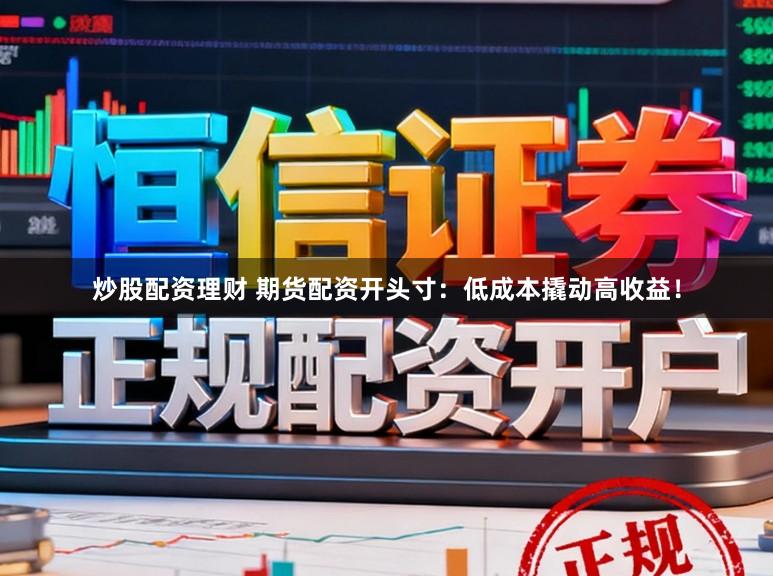 炒股配资理财 期货配资开头寸：低成本撬动高收益！