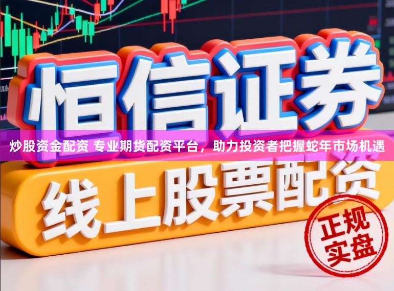 炒股资金配资 专业期货配资平台，助力投资者把握蛇年市场机遇