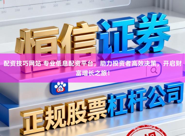 配资技巧网站 专业低息配资平台，助力投资者高效决策，开启财富增长之旅！