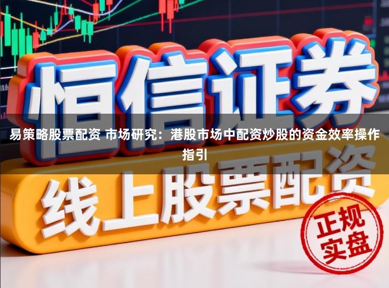 易策略股票配资 市场研究：港股市场中配资炒股的资金效率操作指引
