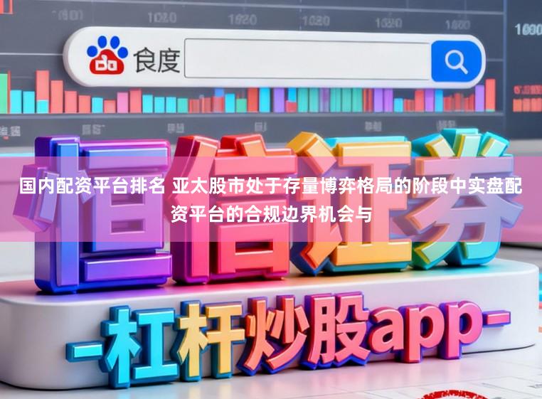 国内配资平台排名 亚太股市处于存量博弈格局的阶段中实盘配资平台的合规边界机会与