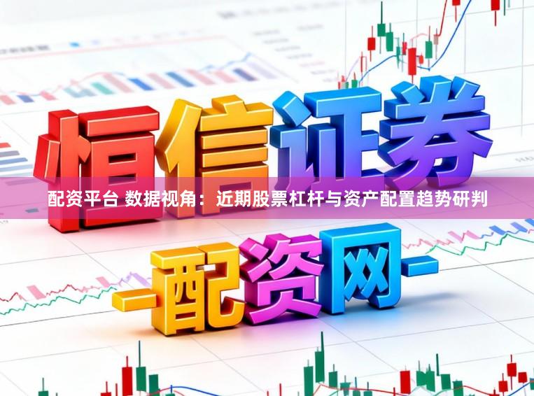 配资平台 数据视角：近期股票杠杆与资产配置趋势研判