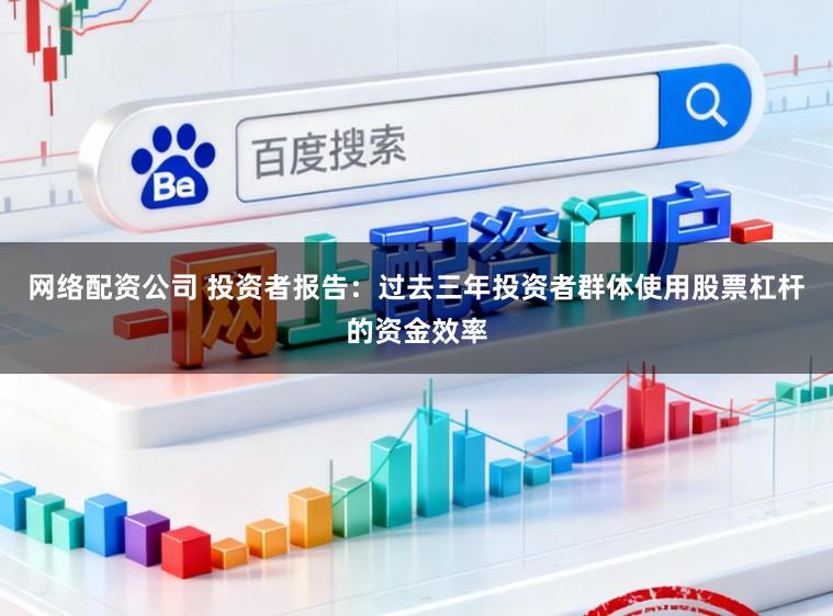网络配资公司 投资者报告：过去三年投资者群体使用股票杠杆的资金效率