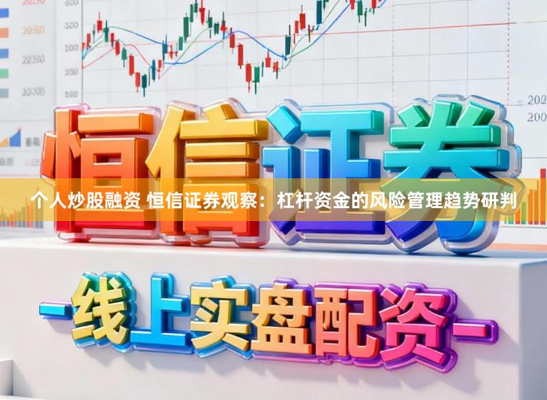 个人炒股融资 恒信证券观察：杠杆资金的风险管理趋势研判