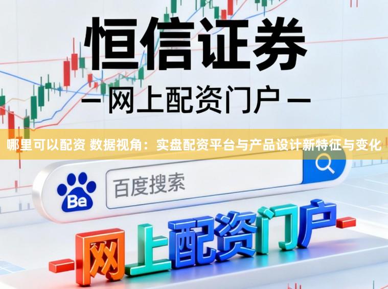 哪里可以配资 数据视角：实盘配资平台与产品设计新特征与变化