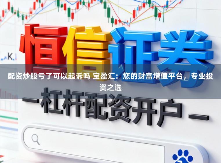 配资炒股亏了可以起诉吗 宝盈汇：您的财富增值平台，专业投资之选