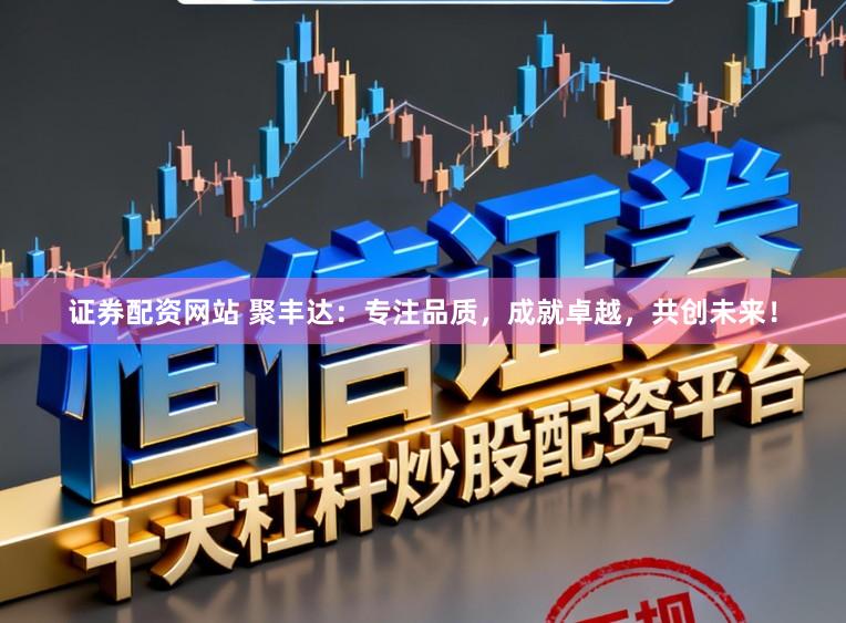 证券配资网站 聚丰达：专注品质，成就卓越，共创未来！