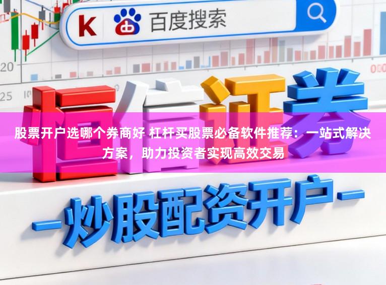 股票开户选哪个券商好 杠杆买股票必备软件推荐：一站式解决方案，助力投资者实现高效交易
