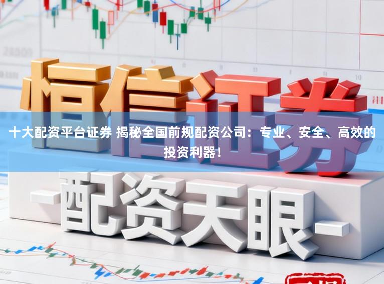 十大配资平台证券 揭秘全国前规配资公司：专业、安全、高效的投资利器！