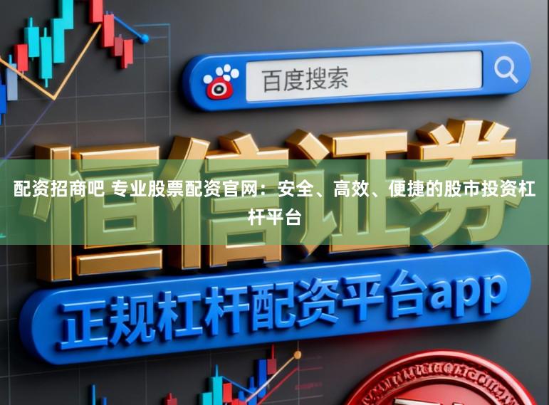 配资招商吧 专业股票配资官网：安全、高效、便捷的股市投资杠杆平台