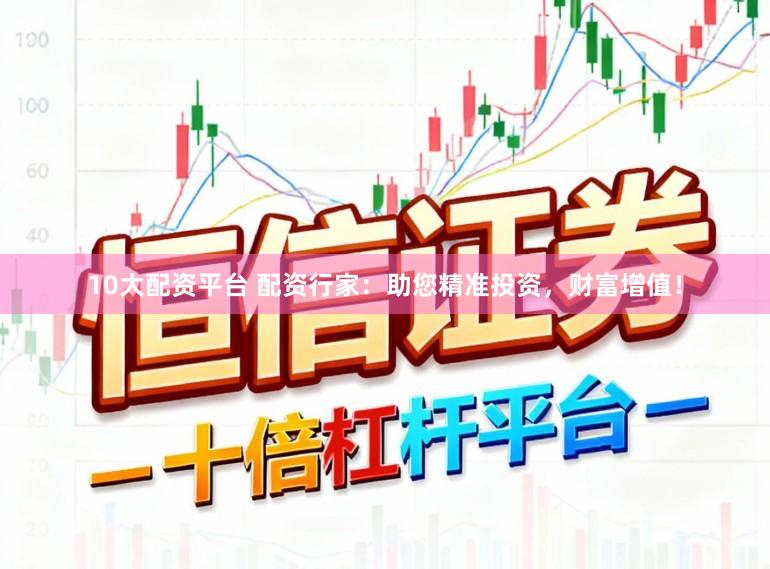 10大配资平台 配资行家：助您精准投资，财富增值！