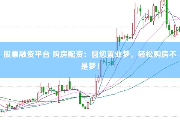 股票融资平台 购房配资：圆您置业梦，轻松购房不是梦！